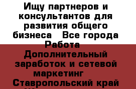 Ищу партнеров и консультантов для развития общего бизнеса - Все города Работа » Дополнительный заработок и сетевой маркетинг   . Ставропольский край,Железноводск г.